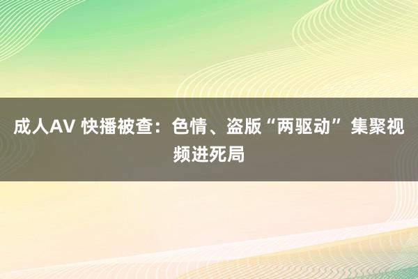 成人AV 快播被查：色情、盗版“两驱动” 集聚视频进死局