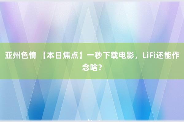 亚州色情 【本日焦点】一秒下载电影，LiFi还能作念啥？