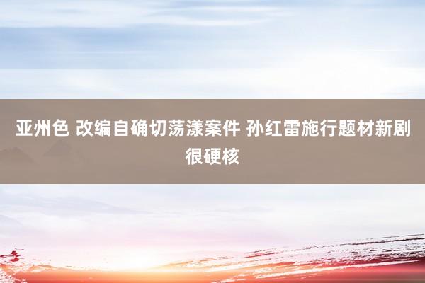 亚州色 改编自确切荡漾案件 孙红雷施行题材新剧很硬核