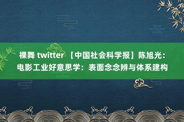 裸舞 twitter 【中国社会科学报】陈旭光：电影工业好意思学：表面念念辨与体系建构