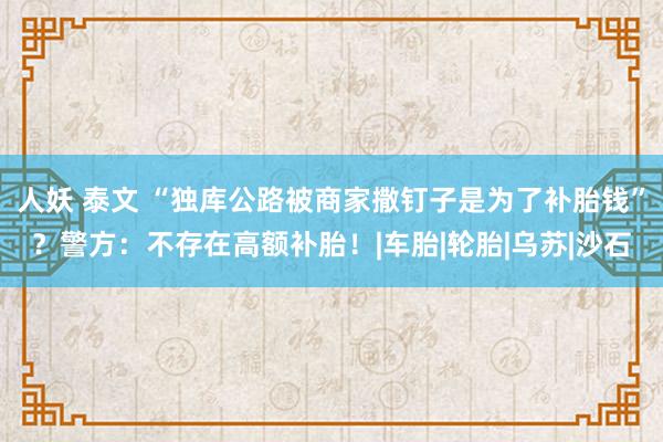 人妖 泰文 “独库公路被商家撒钉子是为了补胎钱”？警方：不存在高额补胎！|车胎|轮胎|乌苏|沙石