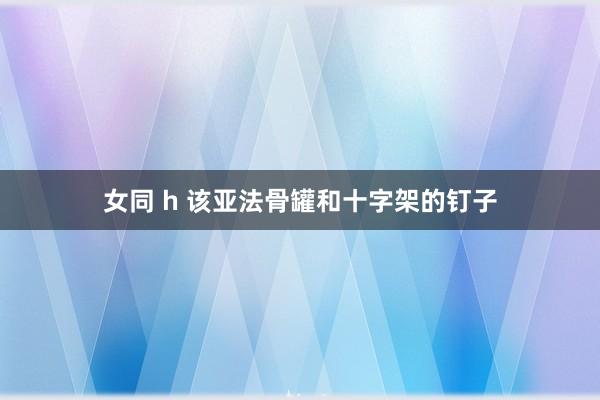 女同 h 该亚法骨罐和十字架的钉子