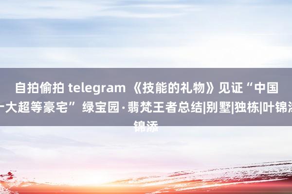 自拍偷拍 telegram 《技能的礼物》见证“中国十大超等豪宅” 绿宝园∙翡梵王者总结|别墅|独栋|叶锦添