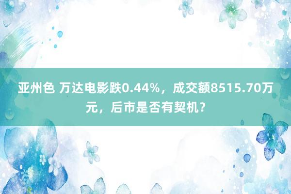 亚州色 万达电影跌0.44%，成交额8515.70万元，后市是否有契机？