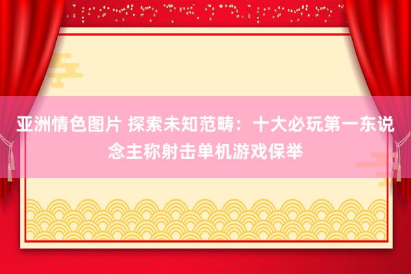 亚洲情色图片 探索未知范畴：十大必玩第一东说念主称射击单机游戏保举