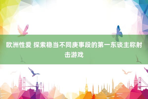 欧洲性爱 探索稳当不同庚事段的第一东谈主称射击游戏