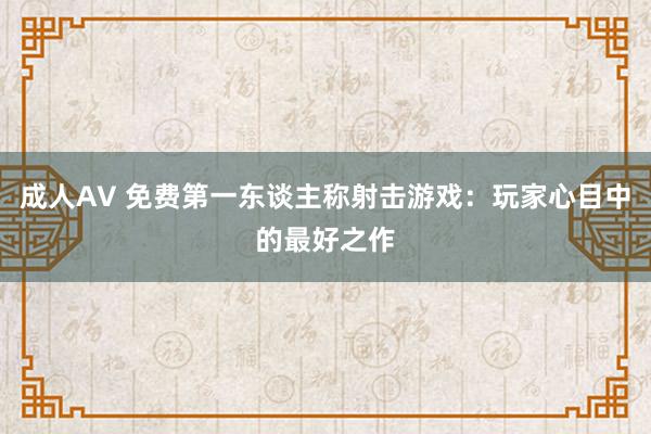 成人AV 免费第一东谈主称射击游戏：玩家心目中的最好之作