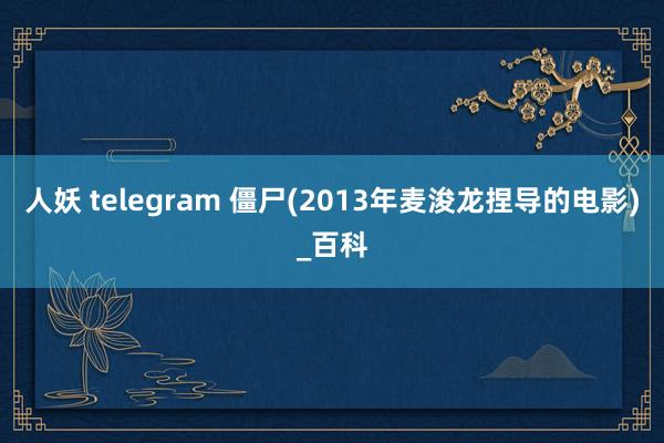 人妖 telegram 僵尸(2013年麦浚龙捏导的电影)_百科