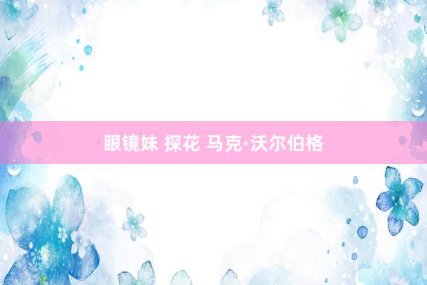 眼镜妹 探花 马克·沃尔伯格