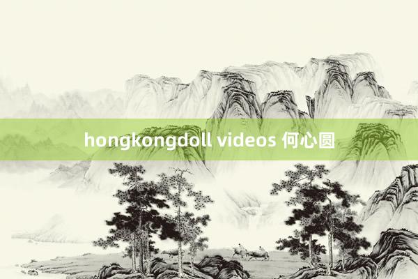 hongkongdoll videos 何心圆