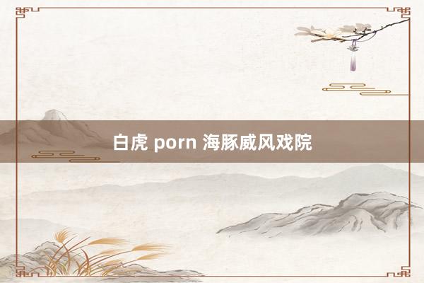 白虎 porn 海豚威风戏院