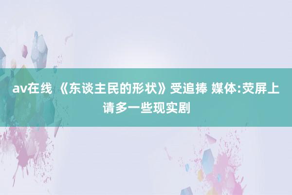 av在线 《东谈主民的形状》受追捧 媒体:荧屏上请多一些现实剧