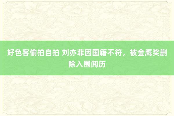 好色客偷拍自拍 刘亦菲因国籍不符，被金鹰奖删除入围阅历