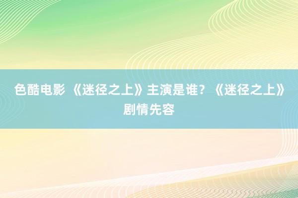 色酷电影 《迷径之上》主演是谁？《迷径之上》剧情先容