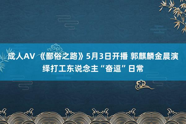 成人AV 《鄙俗之路》5月3日开播 郭麒麟金晨演绎打工东说念主“奋逗”日常