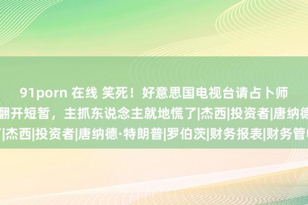 91porn 在线 笑死！好意思国电视台请占卜师揣摸川普大选，塔罗牌翻开短暂，主抓东说念主就地慌了|杰西|投资者|唐纳德·特朗普|罗伯茨|财务报表|财务管帐