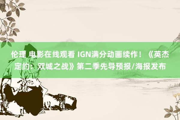 伦理 电影在线观看 IGN满分动画续作！《英杰定约：双城之战》第二季先导预报/海报发布