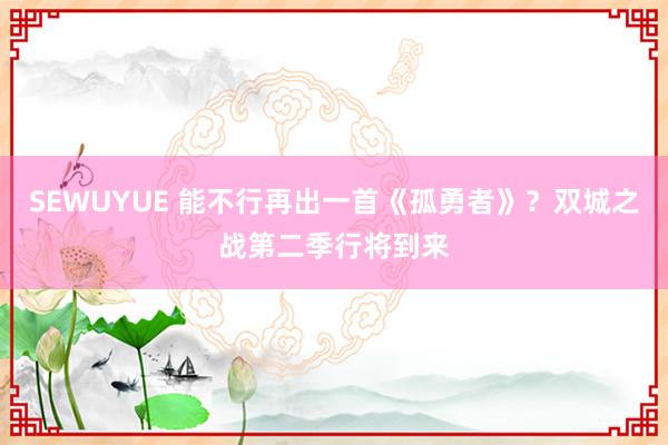 SEWUYUE 能不行再出一首《孤勇者》？双城之战第二季行将到来