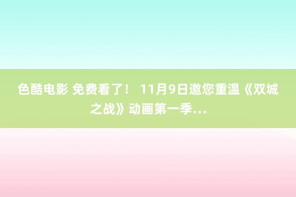 色酷电影 免费看了！ 11月9日邀您重温《双城之战》动画第一季…