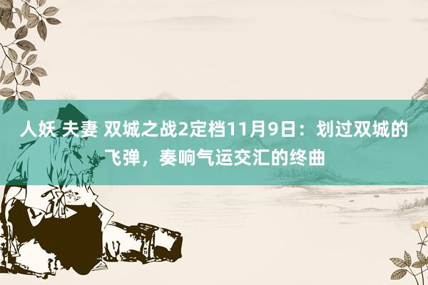 人妖 夫妻 双城之战2定档11月9日：划过双城的飞弹，奏响气运交汇的终曲