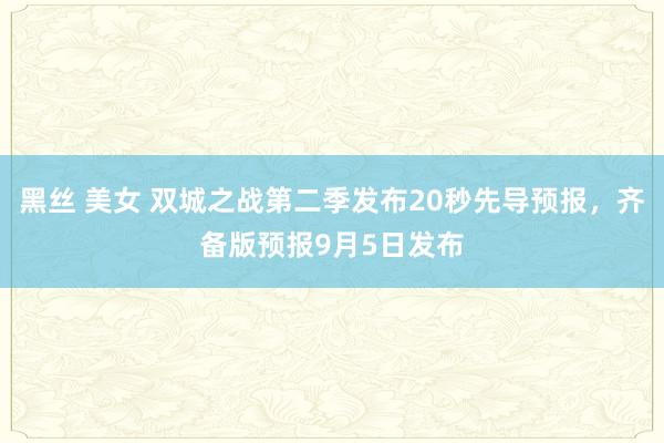 黑丝 美女 双城之战第二季发布20秒先导预报，齐备版预报9月5日发布