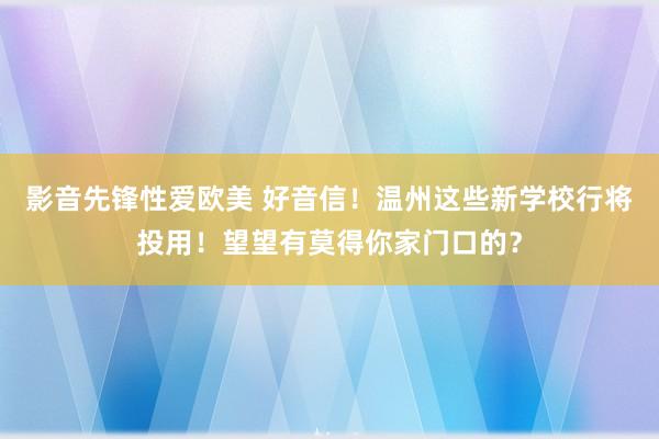 影音先锋性爱欧美 好音信！温州这些新学校行将投用！望望有莫得你家门口的？