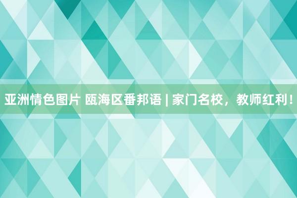 亚洲情色图片 瓯海区番邦语 | 家门名校，教师红利！