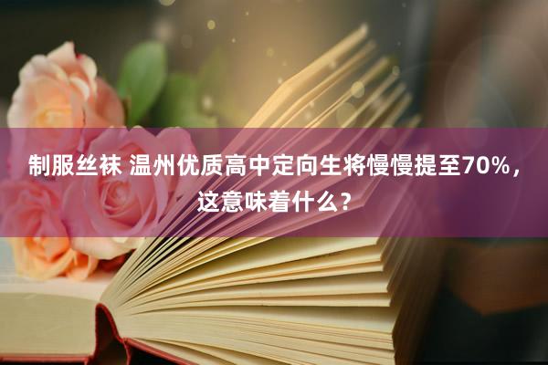 制服丝袜 温州优质高中定向生将慢慢提至70%，这意味着什么？